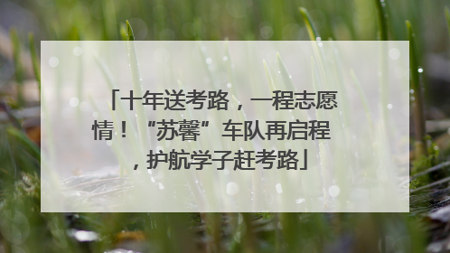 十年送考路，一程志愿情！“苏馨”车队再启程，护航学子赶考路