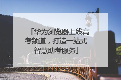 华为浏览器上线高考频道，打造一站式智慧助考服务