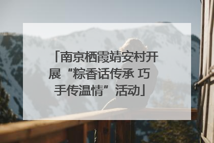 南京栖霞靖安村开展“粽香话传承 巧手传温情”活动