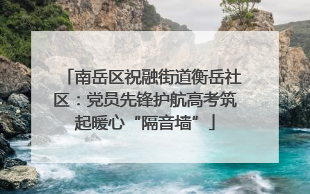 南岳区祝融街道衡岳社区：党员先锋护航高考筑起暖心“隔音墙”