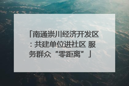 南通崇川经济开发区：共建单位进社区 服务群众“零距离”
