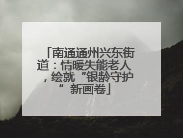 南通通州兴东街道：情暖失能老人，绘就“银龄守护”新画卷