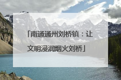 南通通州刘桥镇：让文明浸润烟火刘桥