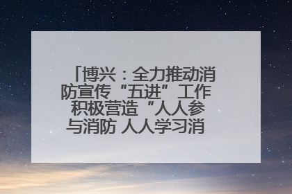 博兴：全力推动消防宣传“五进”工作 积极营造“人人参与消防 人人学习消防”的良好氛围