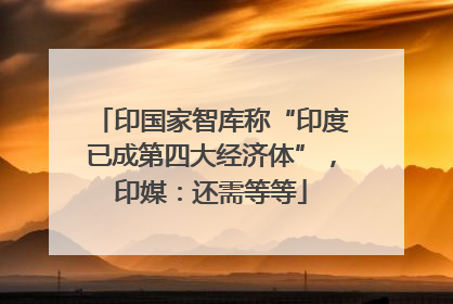 印国家智库称“印度已成第四大经济体”，印媒：还需等等