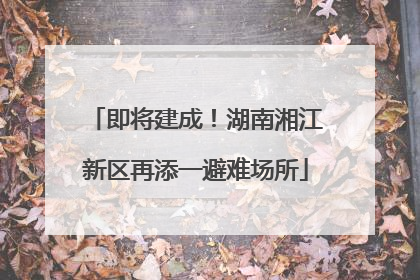 即将建成！湖南湘江新区再添一避难场所
