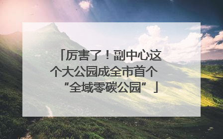 厉害了！副中心这个大公园成全市首个“全域零碳公园”