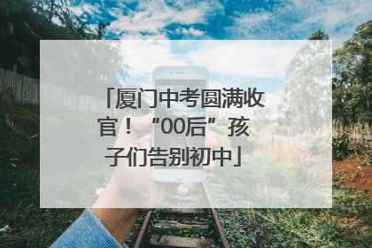 厦门中考圆满收官！“00后”孩子们告别初中
