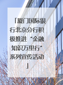 厦门国际银行北京分行积极推进“金融知识万里行”系列宣传活动