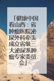 健康中国看山西：省肿瘤医院泌尿外科牵头成立省级三大泌尿系肿瘤专家委员会