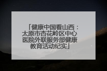 健康中国看山西：太原市杏花岭区中心医院外联服务部健康教育活动纪实