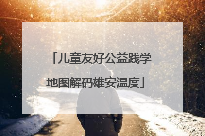 儿童友好公益践学地图解码雄安温度