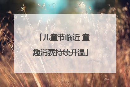 儿童节临近 童趣消费持续升温
