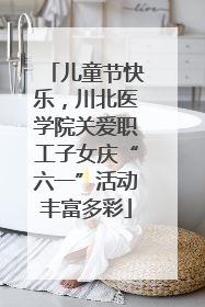 儿童节快乐，川北医学院关爱职工子女庆“六一”活动丰富多彩