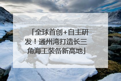 全球首创+自主研发！通州湾打造长三角海工装备新高地