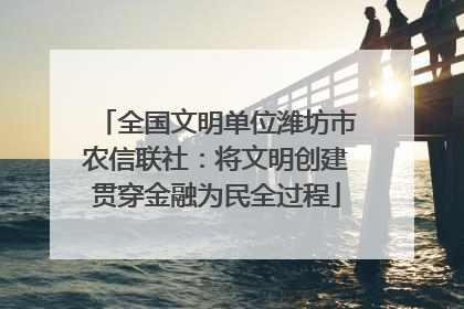 全国文明单位潍坊市农信联社：将文明创建贯穿金融为民全过程