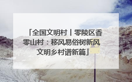 全国文明村丨零陵区香零山村：移风易俗树新风 文明乡村谱新篇