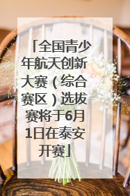 全国青少年航天创新大赛（综合赛区）选拔赛将于6月1日在泰安开赛