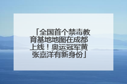 全国首个禁毒教育基地地图在成都上线！奥运冠军黄张嘉洋有新身份
