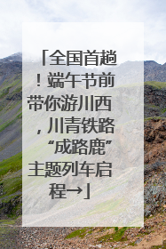 全国首趟！端午节前带你游川西，川青铁路“成路鹿”主题列车启程→