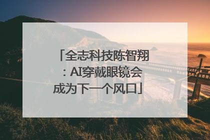 全志科技陈智翔：AI穿戴眼镜会成为下一个风口