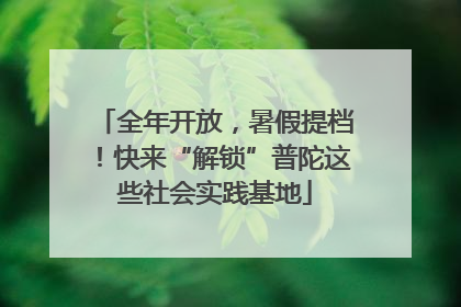 全年开放，暑假提档！快来“解锁”普陀这些社会实践基地
