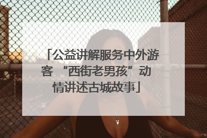 公益讲解服务中外游客 “西街老男孩”动情讲述古城故事