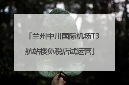 兰州中川国际机场T3航站楼免税店试运营