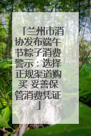 兰州市消协发布端午节粽子消费警示：选择正规渠道购买 妥善保管消费凭证
