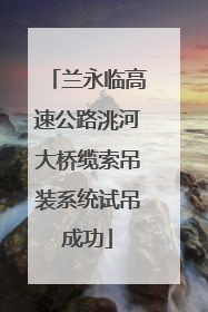 兰永临高速公路洮河大桥缆索吊装系统试吊成功