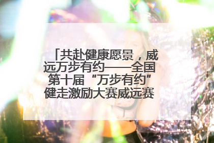 共赴健康愿景，威远万步有约——全国第十届“万步有约”健走激励大赛威远赛区启动仪式