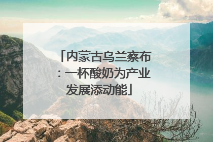 内蒙古乌兰察布：一杯酸奶为产业发展添动能