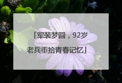 军装梦圆，92岁老兵重拾青春记忆