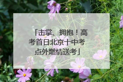 击掌、拥抱！高考首日北京十中考点外燃情送考