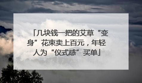 几块钱一把的艾草“变身”花束卖上百元，年轻人为“仪式感”买单