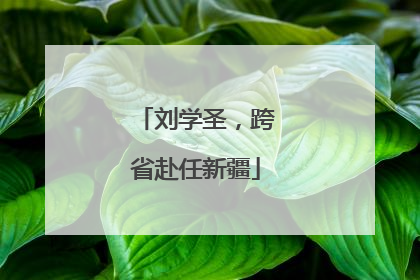 刘学圣，跨省赴任新疆