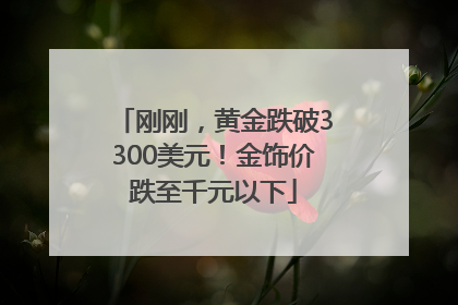 刚刚，黄金跌破3300美元！金饰价跌至千元以下
