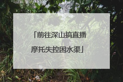 前往深山搞直播 摩托失控困水渠