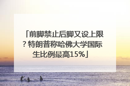 前脚禁止后脚又设上限？特朗普称哈佛大学国际生比例最高15%