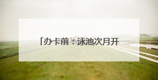办卡前：泳池次月开放 办卡后：随便说说 过同学近千元办卡后欲退卡却被告知“写明不退不转”！