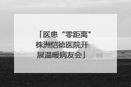 医患“零距离” 株洲恺德医院开展温暖病友会