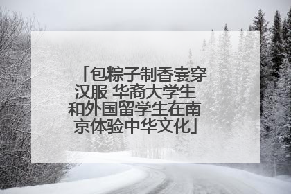包粽子制香囊穿汉服 华裔大学生和外国留学生在南京体验中华文化