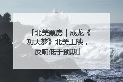 北美票房｜成龙《功夫梦》北美上映，反响低于预期