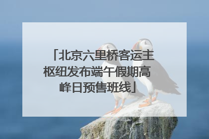 北京六里桥客运主枢纽发布端午假期高峰日预售班线