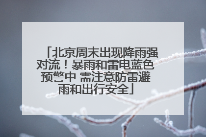 北京周末出现降雨强对流！暴雨和雷电蓝色预警中 需注意防雷避雨和出行安全