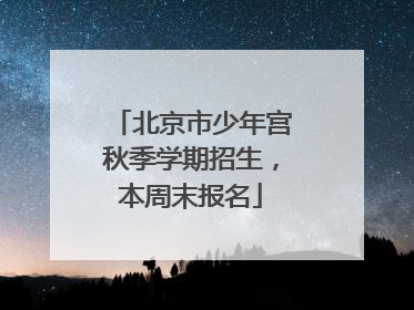北京市少年宫秋季学期招生，本周末报名