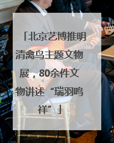 北京艺博推明清禽鸟主题文物展，80余件文物讲述“瑞羽鸣祥”