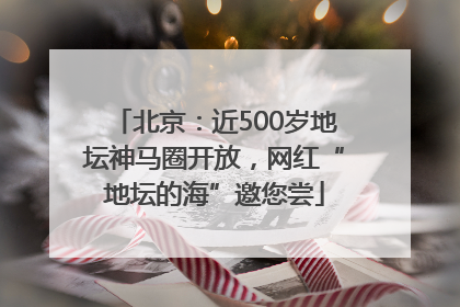 北京：近500岁地坛神马圈开放，网红“地坛的海”邀您尝