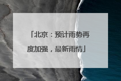 北京：预计雨势再度加强，最新雨情