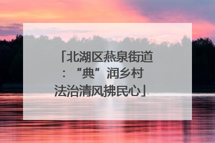 北湖区燕泉街道：“典”润乡村 法治清风拂民心